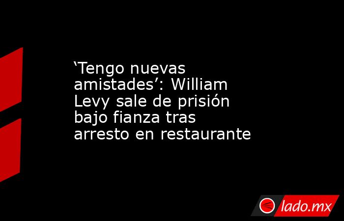 ‘Tengo nuevas amistades’: William Levy sale de prisión bajo fianza tras arresto en restaurante . Noticias en tiempo real