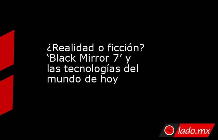 ¿Realidad o ficción? ‘Black Mirror 7’ y las tecnologías del mundo de hoy. Noticias en tiempo real