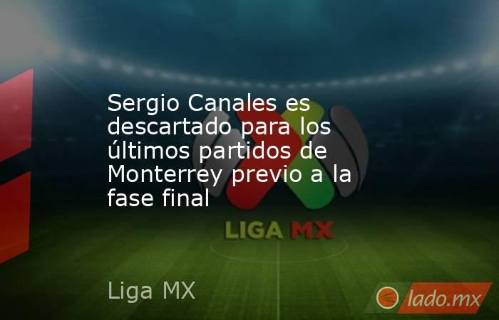 Sergio Canales es descartado para los últimos partidos de Monterrey previo a la fase final. Noticias en tiempo real