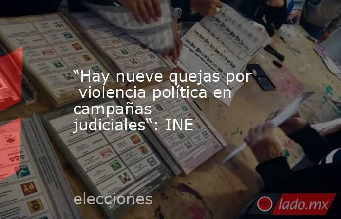 “Hay nueve quejas por  violencia política en campañas judiciales“: INE. Noticias en tiempo real