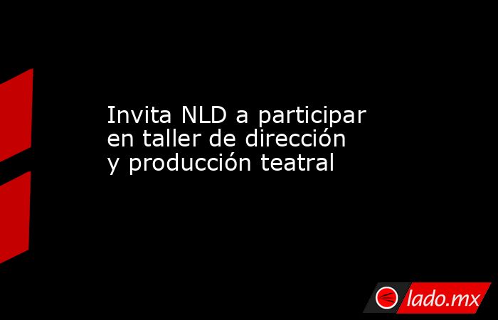 Invita NLD a participar en taller de dirección y producción teatral. Noticias en tiempo real