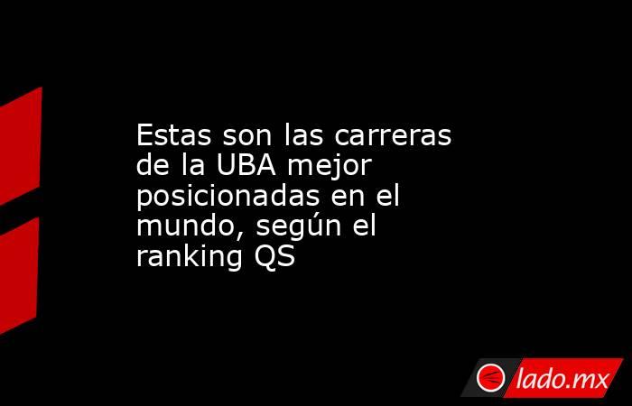 Estas son las carreras de la UBA mejor posicionadas en el mundo, según el ranking QS. Noticias en tiempo real
