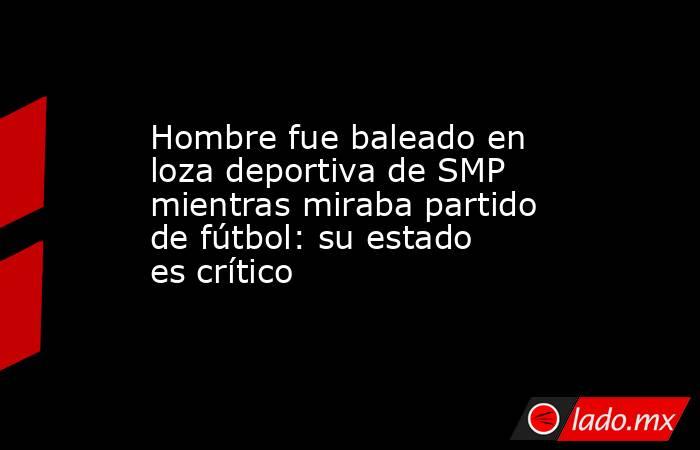 Hombre fue baleado en loza deportiva de SMP mientras miraba partido de fútbol: su estado es crítico. Noticias en tiempo real
