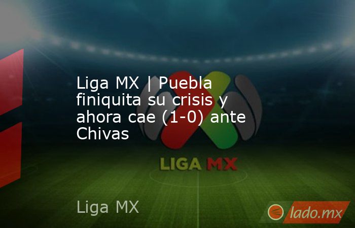 Liga MX | Puebla finiquita su crisis y ahora cae (1-0) ante Chivas. Noticias en tiempo real