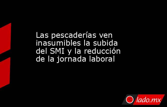 Las pescaderías ven inasumibles la subida del SMI y la reducción de la jornada laboral. Noticias en tiempo real