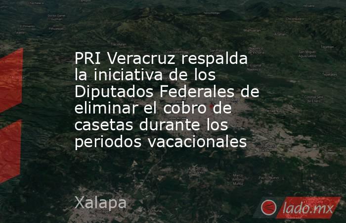 PRI Veracruz respalda la iniciativa de los Diputados Federales de eliminar el cobro de casetas durante los periodos vacacionales. Noticias en tiempo real