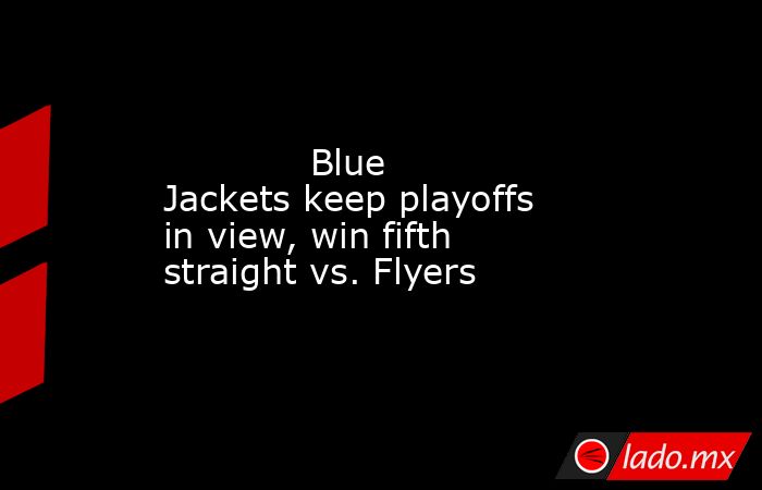             Blue Jackets keep playoffs in view, win fifth straight vs. Flyers        . Noticias en tiempo real