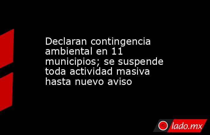 Declaran contingencia ambiental en 11 municipios; se suspende toda actividad masiva hasta nuevo aviso. Noticias en tiempo real