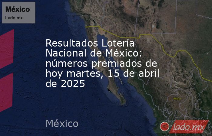 Resultados Lotería Nacional de México: números premiados de hoy martes, 15 de abril de 2025. Noticias en tiempo real