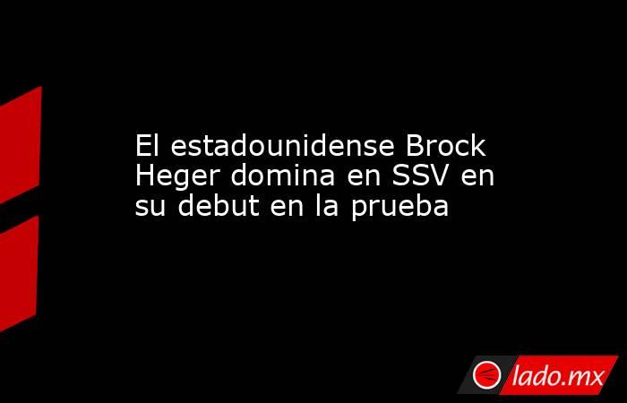 El estadounidense Brock Heger domina en SSV en su debut en la prueba. Noticias en tiempo real