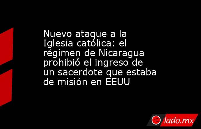 Nuevo ataque a la Iglesia católica: el régimen de Nicaragua prohibió el ingreso de un sacerdote que estaba de misión en EEUU. Noticias en tiempo real