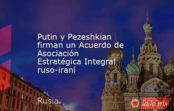 Putin y Pezeshkian firman un Acuerdo de Asociación Estratégica Integral ruso-iraní. Noticias en tiempo real