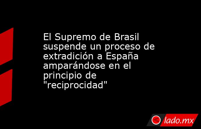 El Supremo de Brasil suspende un proceso de extradición a España amparándose en el principio de 