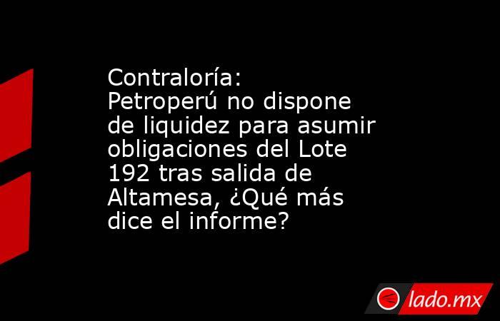 Contraloría: Petroperú no dispone de liquidez para asumir obligaciones del Lote 192 tras salida de Altamesa, ¿Qué más dice el informe?. Noticias en tiempo real
