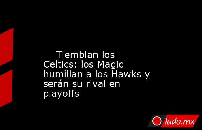                                                                                                                             Tiemblan los Celtics: los Magic humillan a los Hawks y serán su rival en playoffs                                                  . Noticias en tiempo real