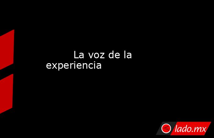                                                                                 La voz de la experiencia                                                                            . Noticias en tiempo real