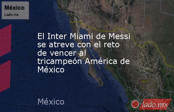 El Inter Miami de Messi se atreve con el reto de vencer al tricampeón América de México. Noticias en tiempo real
