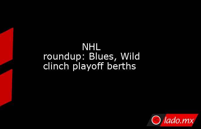             NHL roundup: Blues, Wild clinch playoff berths        . Noticias en tiempo real