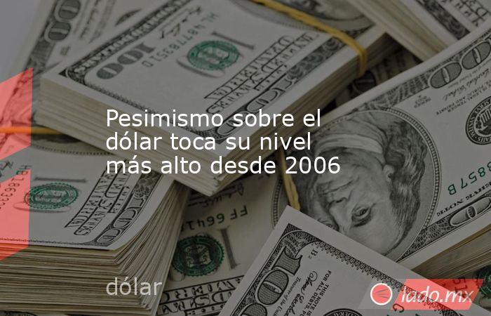 Pesimismo sobre el dólar toca su nivel más alto desde 2006. Noticias en tiempo real