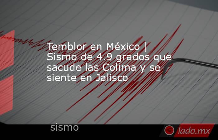 Temblor en México | Sismo de 4.9 grados que sacude las Colima y se siente en Jalisco. Noticias en tiempo real