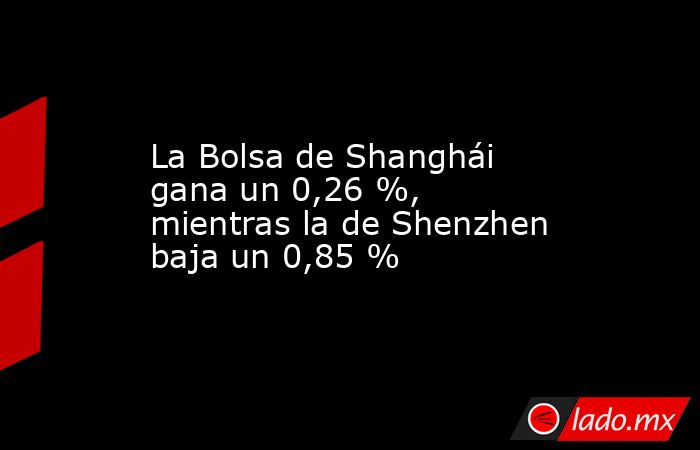 La Bolsa de Shanghái gana un 0,26 %, mientras la de Shenzhen baja un 0,85 %. Noticias en tiempo real
