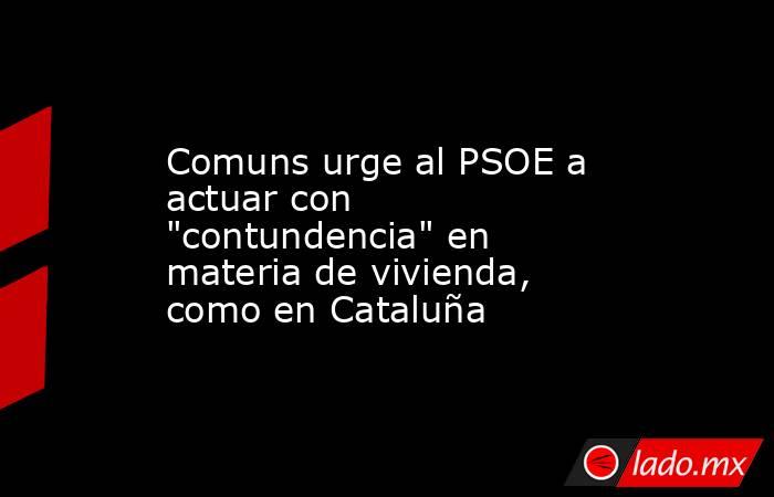 Comuns urge al PSOE a actuar con 
