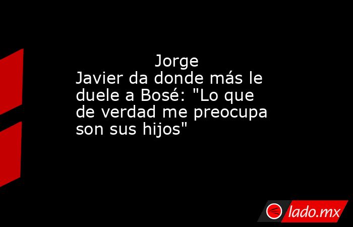                                                                                       Jorge Javier da donde más le duele a Bosé: 