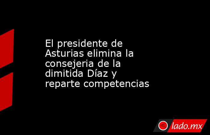 El presidente de Asturias elimina la consejeria de la dimitida Díaz y reparte competencias. Noticias en tiempo real