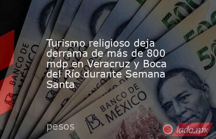 Turismo religioso deja derrama de más de 800 mdp en Veracruz y Boca del Río durante Semana Santa. Noticias en tiempo real