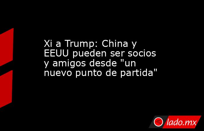 Xi a Trump: China y EEUU pueden ser socios y amigos desde 