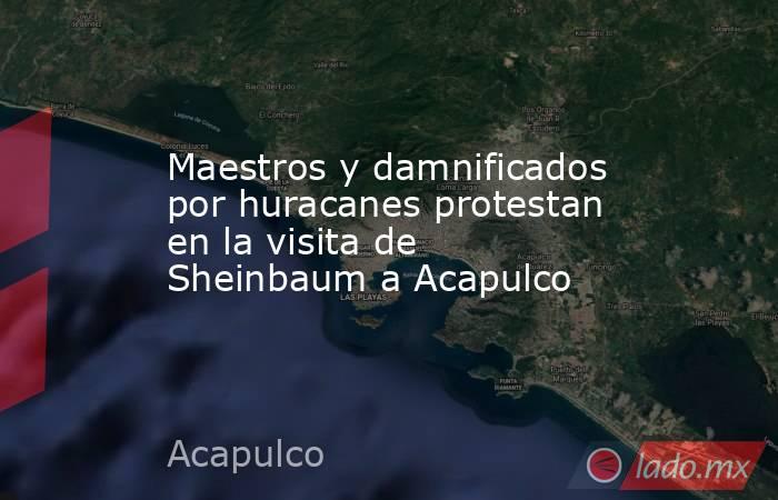 Maestros y damnificados por huracanes protestan en la visita de Sheinbaum a Acapulco. Noticias en tiempo real