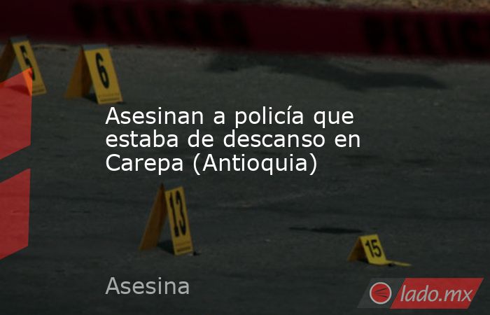Asesinan a policía que estaba de descanso en Carepa (Antioquia). Noticias en tiempo real