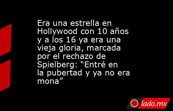 Era una estrella en Hollywood con 10 años y a los 16 ya era una vieja gloria, marcada por el rechazo de Spielberg: “Entré en la pubertad y ya no era mona”. Noticias en tiempo real