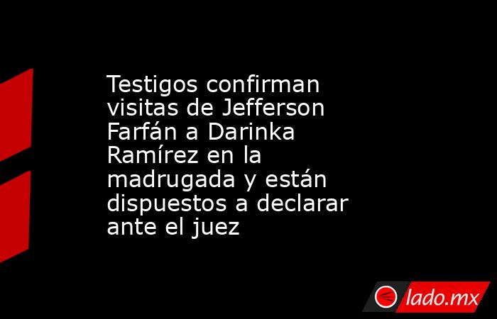 Testigos confirman visitas de Jefferson Farfán a Darinka Ramírez en la madrugada y están dispuestos a declarar ante el juez. Noticias en tiempo real
