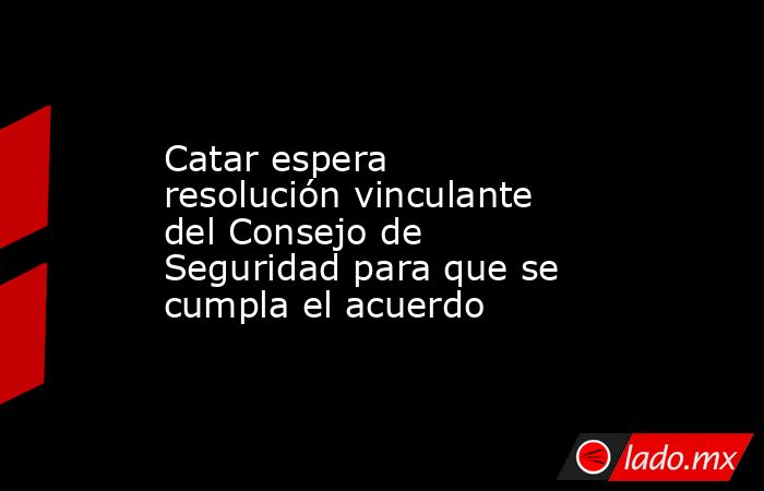Catar espera resolución vinculante del Consejo de Seguridad para que se cumpla el acuerdo. Noticias en tiempo real