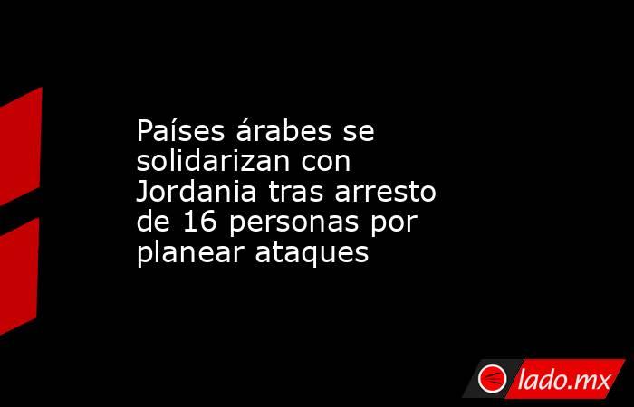 Países árabes se solidarizan con Jordania tras arresto de 16 personas por planear ataques. Noticias en tiempo real
