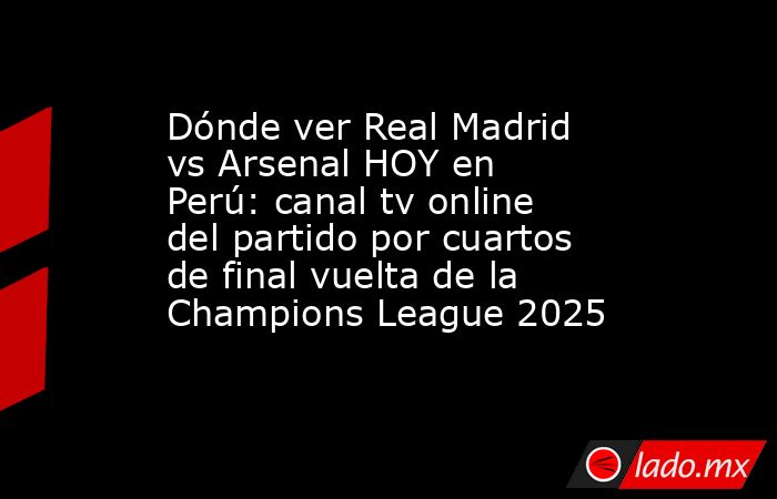Dónde ver Real Madrid vs Arsenal HOY en Perú: canal tv online del partido por cuartos de final vuelta de la Champions League 2025. Noticias en tiempo real