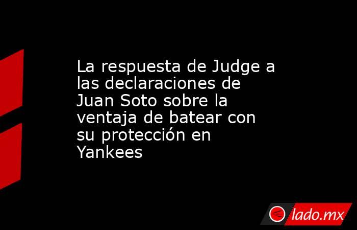 La respuesta de Judge a las declaraciones de Juan Soto sobre la ventaja de batear con su protección en Yankees. Noticias en tiempo real