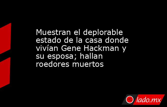 Muestran el deplorable estado de la casa donde vivían Gene Hackman y su esposa; hallan roedores muertos. Noticias en tiempo real