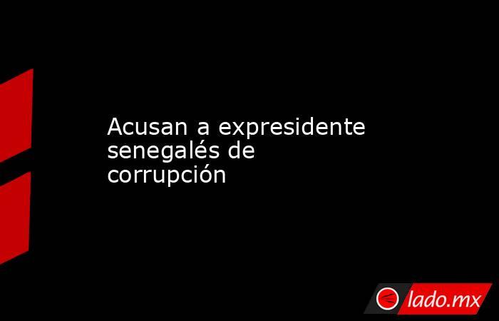 Acusan a expresidente senegalés de corrupción. Noticias en tiempo real