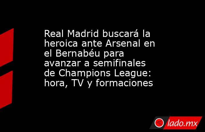 Real Madrid buscará la heroica ante Arsenal en el Bernabéu para avanzar a semifinales de Champions League: hora, TV y formaciones. Noticias en tiempo real