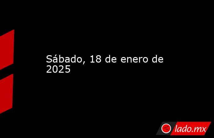 Sábado, 18 de enero de 2025. Noticias en tiempo real