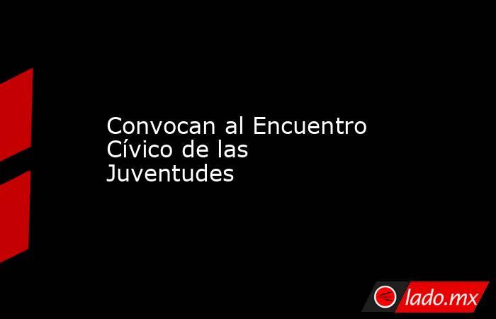 Convocan al Encuentro Cívico de las Juventudes. Noticias en tiempo real