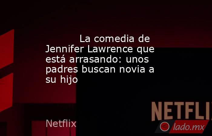                                                                                   La comedia de Jennifer Lawrence que está arrasando: unos padres buscan novia a su hijo                                                                              . Noticias en tiempo real
