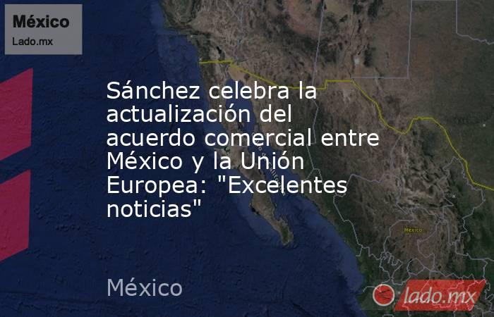 Sánchez celebra la actualización del acuerdo comercial entre México y la Unión Europea: 