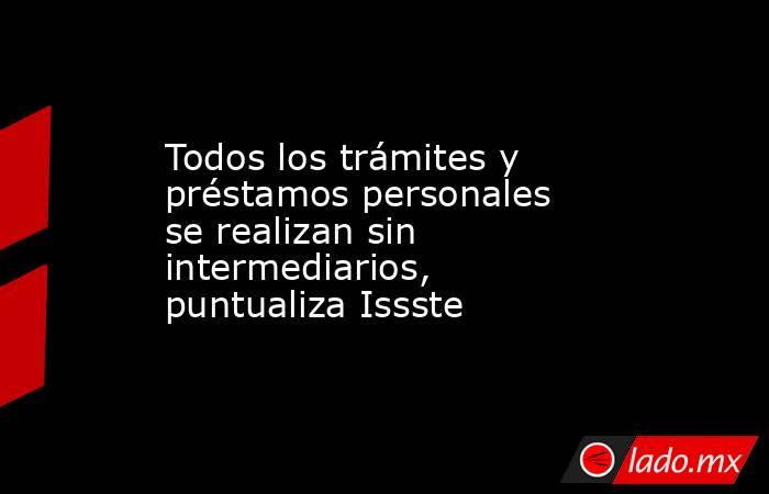 Todos los trámites y préstamos personales se realizan sin intermediarios, puntualiza Issste. Noticias en tiempo real