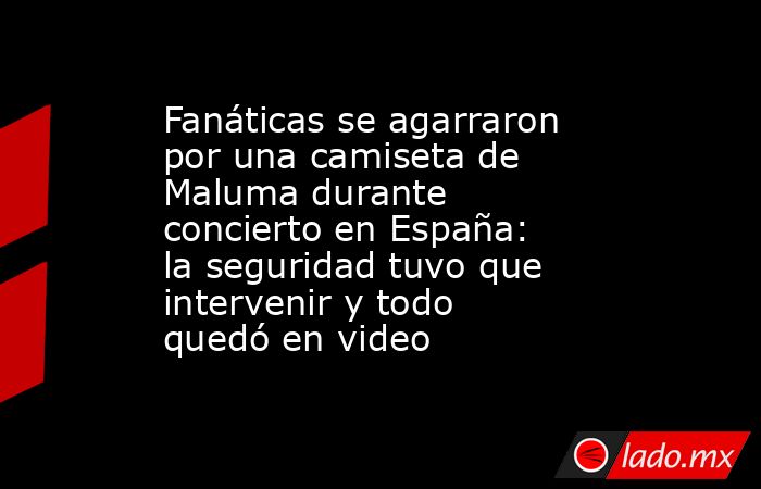 Fanáticas se agarraron por una camiseta de Maluma durante concierto en España: la seguridad tuvo que intervenir y todo quedó en video . Noticias en tiempo real