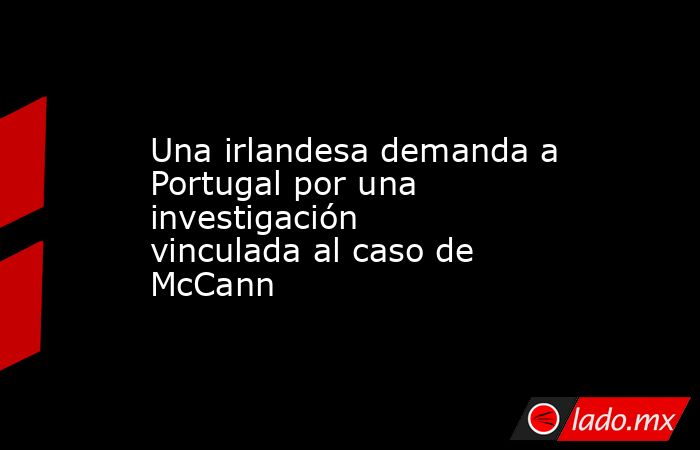 Una irlandesa demanda a Portugal por una investigación vinculada al caso de McCann. Noticias en tiempo real