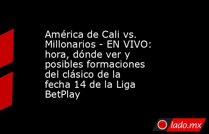 América de Cali vs. Millonarios - EN VIVO: hora, dónde ver y posibles formaciones del clásico de la fecha 14 de la Liga BetPlay. Noticias en tiempo real
