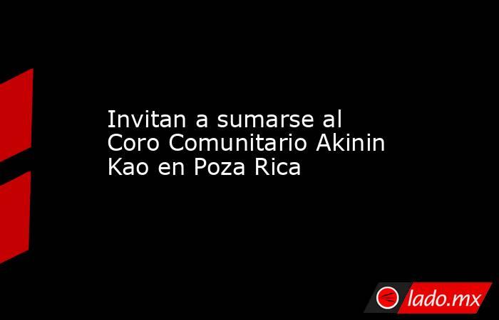 Invitan a sumarse al Coro Comunitario Akinin Kao en Poza Rica. Noticias en tiempo real